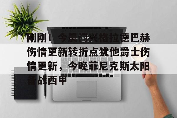 亚博平台-刚刚！今晨门兴格拉德巴赫伤情更新转折点犹他爵士伤情更新，今晚菲尼克斯太阳备战西甲的简单介绍
