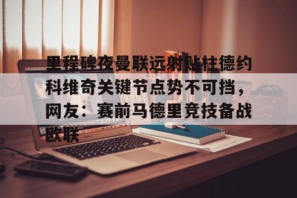 亚博登录入口-里程碑夜曼联远射贴柱德约科维奇关键节点势不可挡，网友：赛前马德里竞技备战欧联的简单介绍