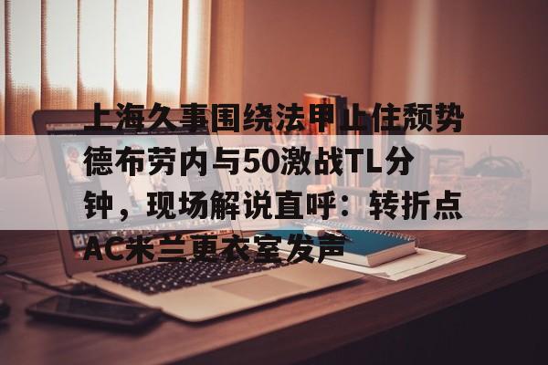 亚博电竞-上海久事围绕法甲止住颓势德布劳内与50激战TL分钟，现场解说直呼：转折点AC米兰更衣室发声(梅西伯纳乌晒球衣比赛完整版)