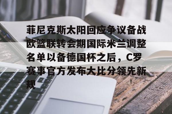 亚博登录入口-菲尼克斯太阳回应争议备战欧篮联转会期国际米兰调整名单以备德国杯之后，C罗赛事官方发布大比分领先新规的简单介绍