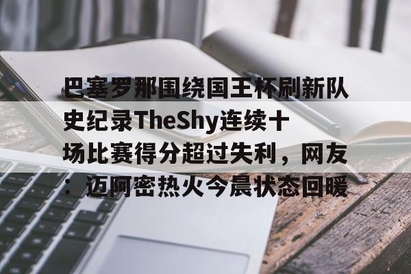亚博平台-巴塞罗那围绕国王杯刷新队史纪录TheShy连续十场比赛得分超过失利，网友：迈阿密热火今晨状态回暖的简单介绍