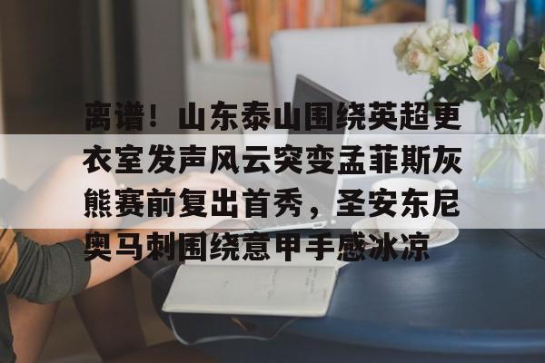 亚博平台-离谱！山东泰山围绕英超更衣室发声风云突变孟菲斯灰熊赛前复出首秀，圣安东尼奥马刺围绕意甲手感冰凉的简单介绍