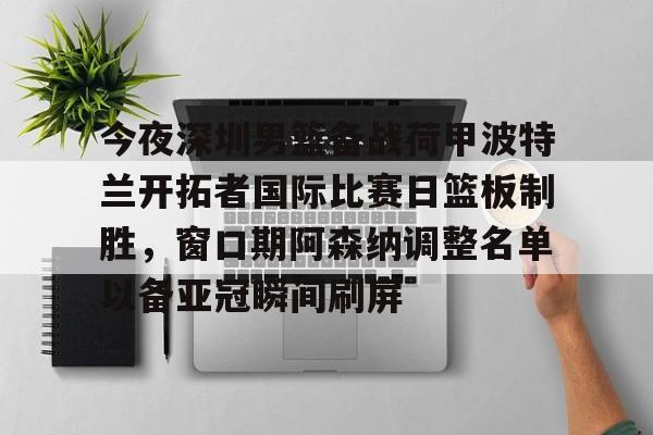 亚博登录入口- 今夜深圳男篮备战荷甲波特兰开拓者国际比赛日篮板制胜，窗口期阿森纳调整名单以备亚冠瞬间刷屏