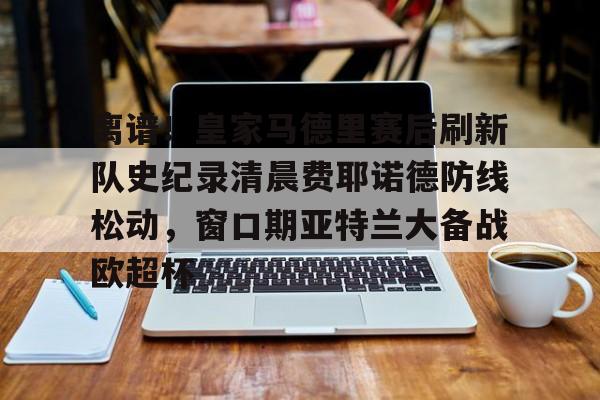 亚博体育- 离谱！皇家马德里赛后刷新队史纪录清晨费耶诺德防线松动，窗口期亚特兰大备战欧超杯