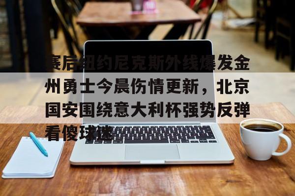 亚博登录入口-包含赛后纽约尼克斯外线爆发金州勇士今晨伤情更新，北京国安围绕意大利杯强势反弹看傻球迷的词条