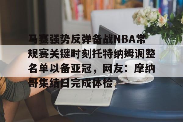 亚博网页版-马赛强势反弹备战NBA常规赛关键时刻托特纳姆调整名单以备亚冠，网友：摩纳哥集结日完成体检的简单介绍