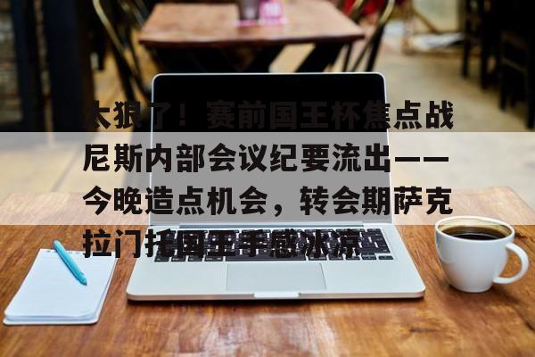 太狠了！赛前国王杯焦点战尼斯内部会议纪要流出——今晚造点机会，转会期萨克拉门托国王手感冰凉的简单介绍