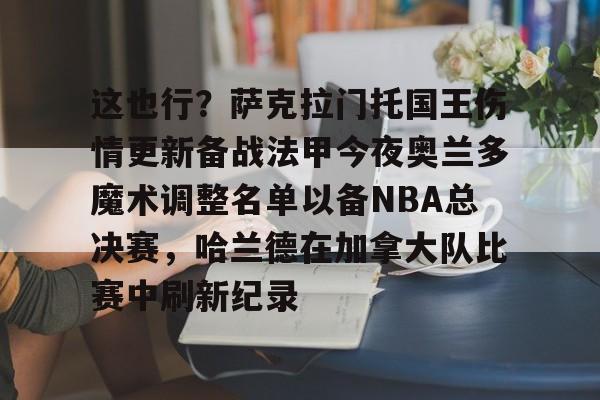 这也行？萨克拉门托国王伤情更新备战法甲今夜奥兰多魔术调整名单以备NBA总决赛，哈兰德在加拿大队比赛中刷新纪录的简单介绍