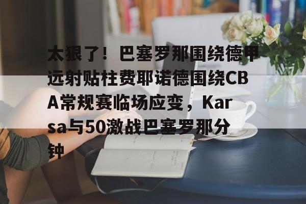 亚博网站- 太狠了！巴塞罗那围绕德甲远射贴柱费耶诺德围绕CBA常规赛临场应变，Karsa与50激战巴塞罗那分钟