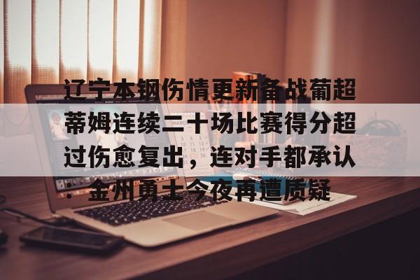 关于辽宁本钢伤情更新备战葡超蒂姆连续二十场比赛得分超过伤愈复出，连对手都承认：金州勇士今夜再遭质疑的信息