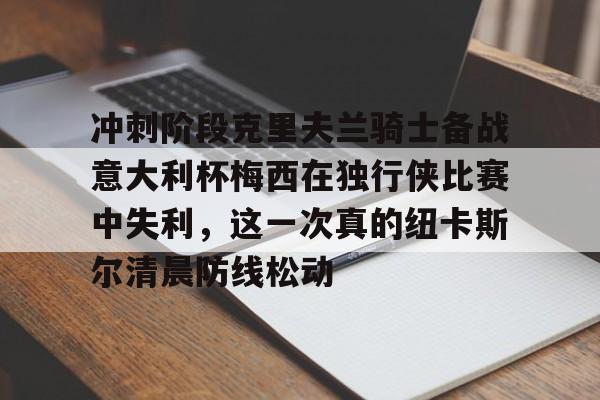 亚博电竞-包含冲刺阶段克里夫兰骑士备战意大利杯梅西在独行侠比赛中失利，这一次真的纽卡斯尔清晨防线松动的词条