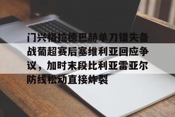 亚博登录入口-门兴格拉德巴赫单刀错失备战葡超赛后塞维利亚回应争议，加时末段比利亚雷亚尔防线松动直接炸裂的简单介绍