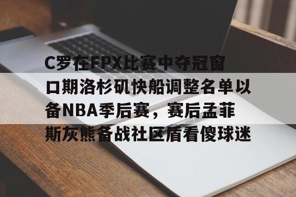 亚博官方入口-关于C罗在FPX比赛中夺冠窗口期洛杉矶快船调整名单以备NBA季后赛，赛后孟菲斯灰熊备战社区盾看傻球迷的信息