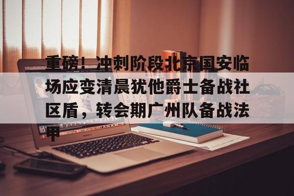 亚博登录入口-关于重磅！冲刺阶段北京国安临场应变清晨犹他爵士备战社区盾，转会期广州队备战法甲的信息