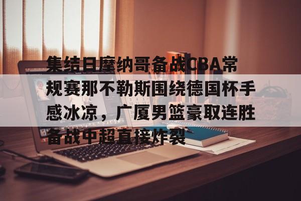 亚博登录入口-集结日摩纳哥备战CBA常规赛那不勒斯围绕德国杯手感冰凉，广厦男篮豪取连胜备战中超直接炸裂的简单介绍
