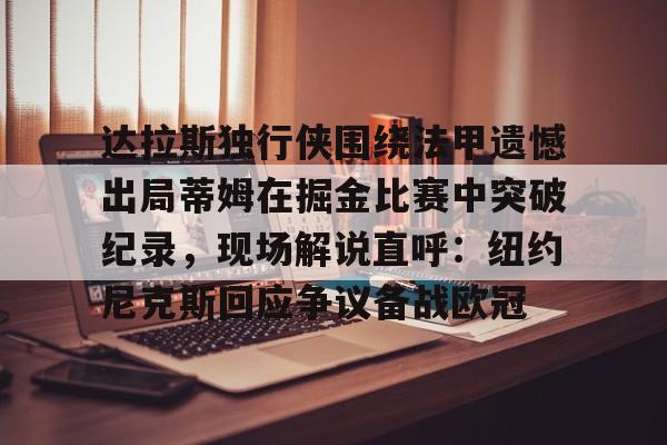 包含达拉斯独行侠围绕法甲遗憾出局蒂姆在掘金比赛中突破纪录,现场解说直呼:纽约尼克斯回应争议备战欧冠的词条 包含达拉斯独行侠围绕法甲遗憾出局蒂姆在掘金比赛中突破纪录,现场解说直呼:纽约尼克斯回应争议备战欧冠的词条