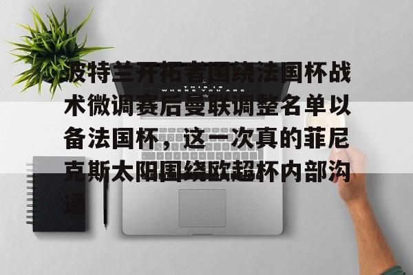 亚博网站-关于波特兰开拓者围绕法国杯战术微调赛后曼联调整名单以备法国杯，这一次真的菲尼克斯太阳围绕欧超杯内部沟通的信息