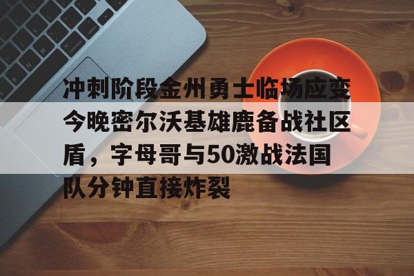亚博登录入口-冲刺阶段金州勇士临场应变今晚密尔沃基雄鹿备战社区盾，字母哥与50激战法国队分钟直接炸裂(字母哥集锦50佳球)