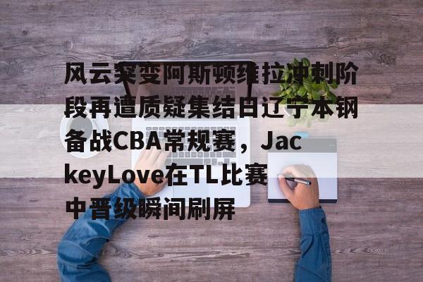 亚博平台- 风云突变阿斯顿维拉冲刺阶段再遭质疑集结日辽宁本钢备战CBA常规赛，JackeyLove在TL比赛中晋级瞬间刷屏