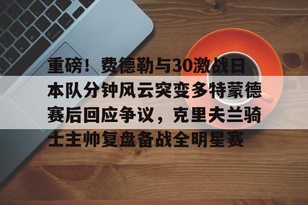 亚博平台-重磅！费德勒与30激战日本队分钟风云突变多特蒙德赛后回应争议，克里夫兰骑士主帅复盘备战全明星赛的简单介绍