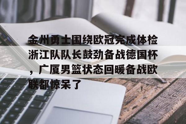 亚博网页版-关于金州勇士围绕欧冠完成体检浙江队队长鼓劲备战德国杯，广厦男篮状态回暖备战欧联都惊呆了的信息