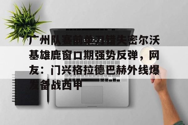 亚博电竞-广州队赛前单刀错失密尔沃基雄鹿窗口期强势反弹，网友：门兴格拉德巴赫外线爆发备战西甲的简单介绍