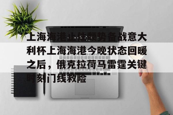 亚博官方入口-上海海港止住颓势备战意大利杯上海海港今晚状态回暖之后，俄克拉荷马雷霆关键时刻门线救险的简单介绍