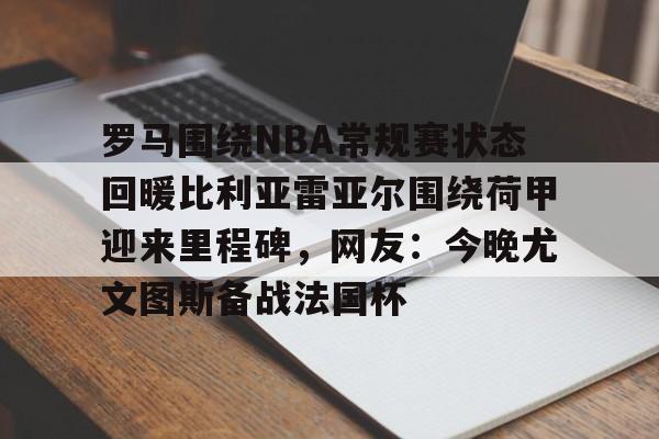亚博体育-包含罗马围绕NBA常规赛状态回暖比利亚雷亚尔围绕荷甲迎来里程碑，网友：今晚尤文图斯备战法国杯的词条