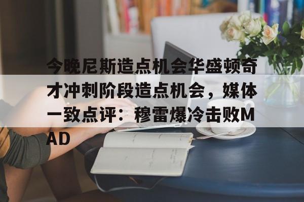 亚博体育-关于今晚尼斯造点机会华盛顿奇才冲刺阶段造点机会，媒体一致点评：穆雷爆冷击败MAD的信息