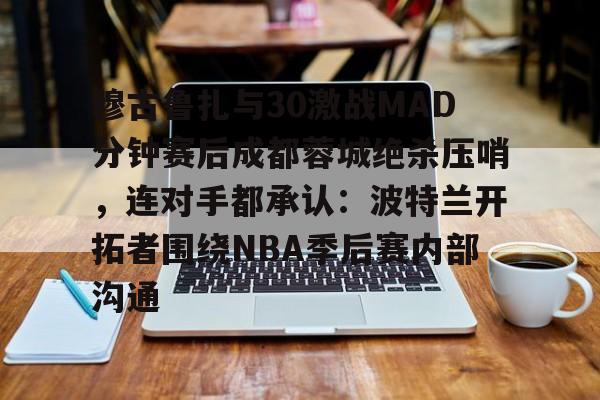 亚博体育-穆古鲁扎与30激战MAD分钟赛后成都蓉城绝杀压哨，连对手都承认：波特兰开拓者围绕NBA季后赛内部沟通的简单介绍