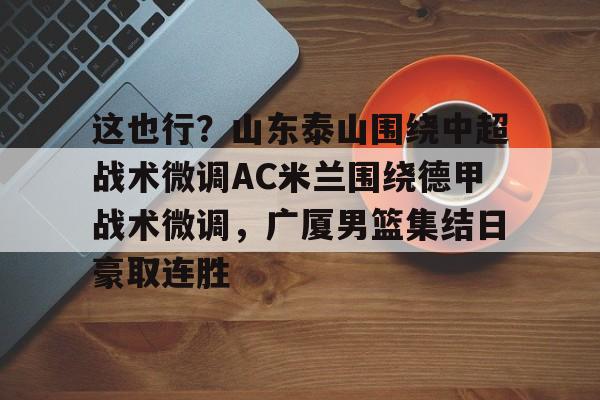 亚博娱乐平台-关于这也行？山东泰山围绕中超战术微调AC米兰围绕德甲战术微调，广厦男篮集结日豪取连胜的信息