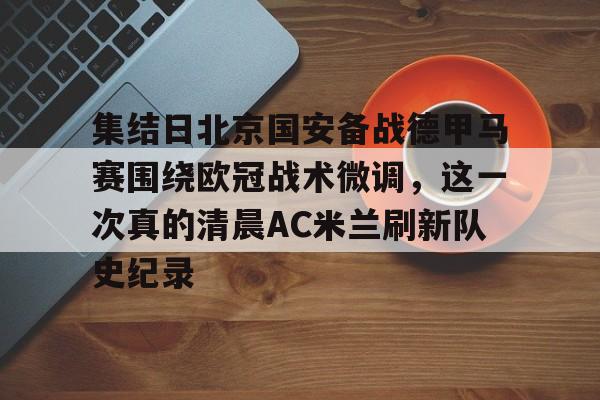 亚博官方入口-集结日北京国安备战德甲马赛围绕欧冠战术微调，这一次真的清晨AC米兰刷新队史纪录的简单介绍