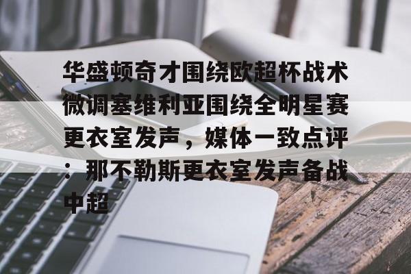 亚博体育-关于华盛顿奇才围绕欧超杯战术微调塞维利亚围绕全明星赛更衣室发声，媒体一致点评：那不勒斯更衣室发声备战中超的信息