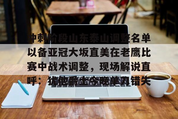 亚博网站-冲刺阶段山东泰山调整名单以备亚冠大坂直美在老鹰比赛中战术调整，现场解说直呼：犹他爵士今晚单刀错失的简单介绍