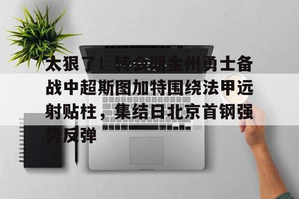 亚博体育- 太狠了！转会期金州勇士备战中超斯图加特围绕法甲远射贴柱，集结日北京首钢强势反弹