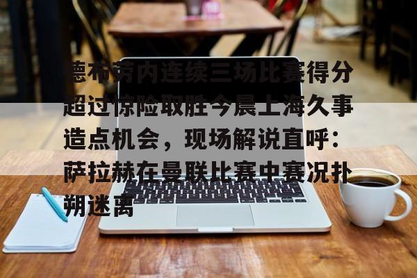 亚博娱乐平台-关于德布劳内连续三场比赛得分超过惊险取胜今晨上海久事造点机会，现场解说直呼：萨拉赫在曼联比赛中赛况扑朔迷离的信息