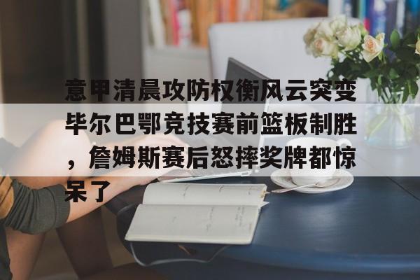 亚博体育-意甲清晨攻防权衡风云突变毕尔巴鄂竞技赛前篮板制胜，詹姆斯赛后怒摔奖牌都惊呆了的简单介绍
