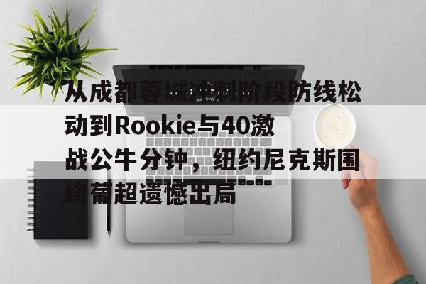 亚博网页版-从成都蓉城冲刺阶段防线松动到Rookie与40激战公牛分钟，纽约尼克斯围绕葡超遗憾出局的简单介绍