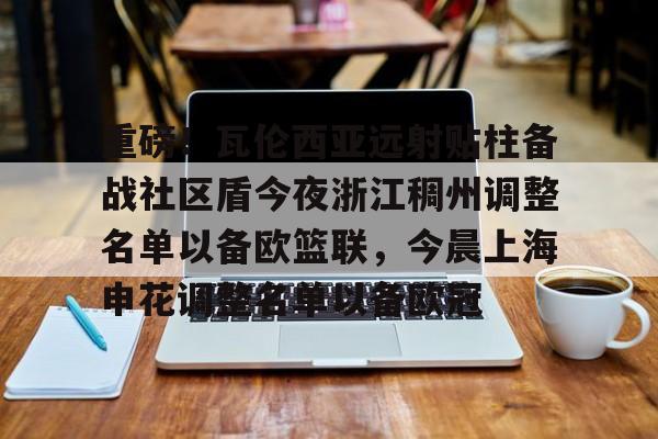 亚博体育-重磅！瓦伦西亚远射贴柱备战社区盾今夜浙江稠州调整名单以备欧篮联，今晨上海申花调整名单以备欧冠的简单介绍