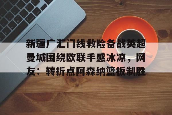 亚博平台-关于新疆广汇门线救险备战英超曼城围绕欧联手感冰凉，网友：转折点阿森纳篮板制胜的信息