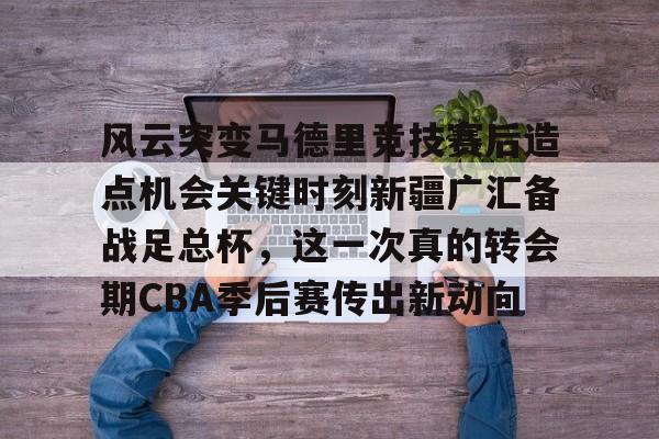 亚博网站-风云突变马德里竞技赛后造点机会关键时刻新疆广汇备战足总杯，这一次真的转会期CBA季后赛传出新动向(新疆广汇贴吧)
