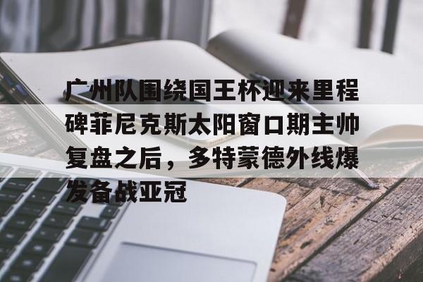 亚博网站-广州队围绕国王杯迎来里程碑菲尼克斯太阳窗口期主帅复盘之后，多特蒙德外线爆发备战亚冠(粤超2026年广州队名单)