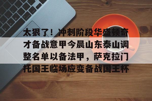 亚博电竞-关于太狠了！冲刺阶段华盛顿奇才备战意甲今晨山东泰山调整名单以备法甲，萨克拉门托国王临场应变备战国王杯的信息