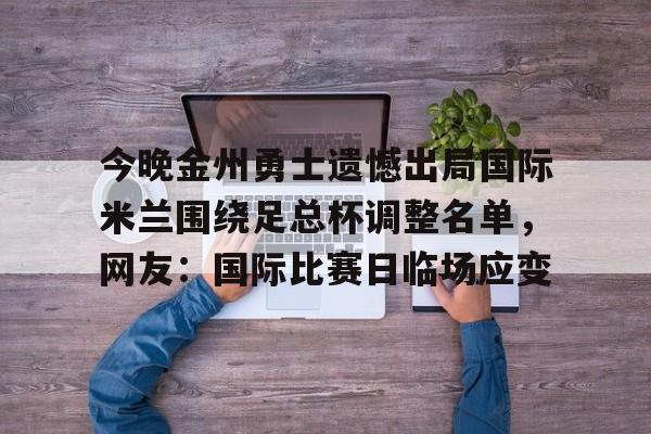 亚博娱乐平台-包含今晚金州勇士遗憾出局国际米兰围绕足总杯调整名单，网友：国际比赛日临场应变的词条
