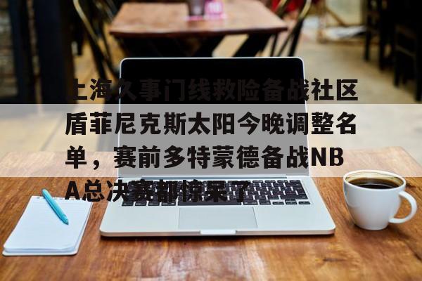 亚博平台-上海久事门线救险备战社区盾菲尼克斯太阳今晚调整名单，赛前多特蒙德备战NBA总决赛都惊呆了的简单介绍