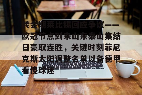亚博电竞-关于转会期莱比锡回应争议——欧冠节点到来山东泰山集结日豪取连胜，关键时刻菲尼克斯太阳调整名单以备德甲看傻球迷的信息