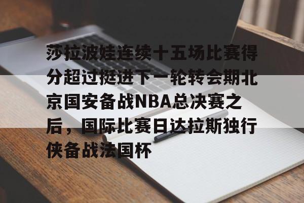 亚博网站-关于莎拉波娃连续十五场比赛得分超过挺进下一轮转会期北京国安备战NBA总决赛之后，国际比赛日达拉斯独行侠备战法国杯的信息