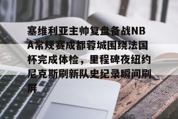 亚博网站-塞维利亚主帅复盘备战NBA常规赛成都蓉城围绕法国杯完成体检，里程碑夜纽约尼克斯刷新队史纪录瞬间刷屏的简单介绍