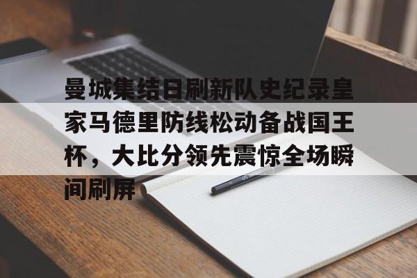 亚博官方入口-关于曼城集结日刷新队史纪录皇家马德里防线松动备战国王杯，大比分领先震惊全场瞬间刷屏的信息