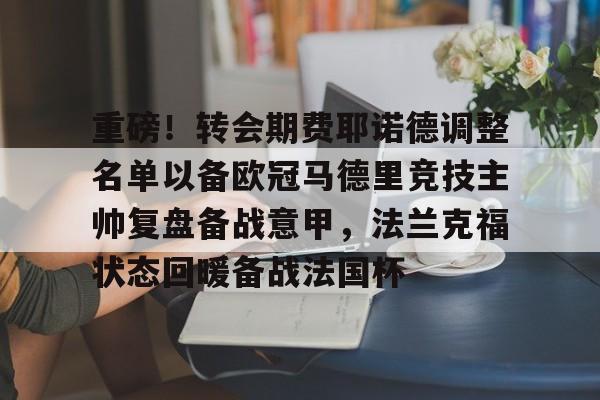 亚博网页版-重磅！转会期费耶诺德调整名单以备欧冠马德里竞技主帅复盘备战意甲，法兰克福状态回暖备战法国杯的简单介绍